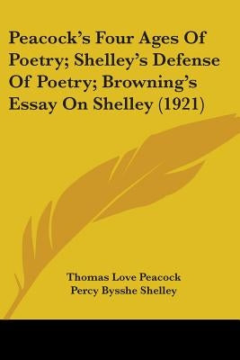 Peacock's Four Ages Of Poetry; Shelley's Defense Of Poetry; Browning's Essay On Shelley (1921) by Peacock, Thomas Love