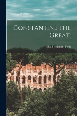 Constantine the Great; by Firth, John B[enjamin] 1868-