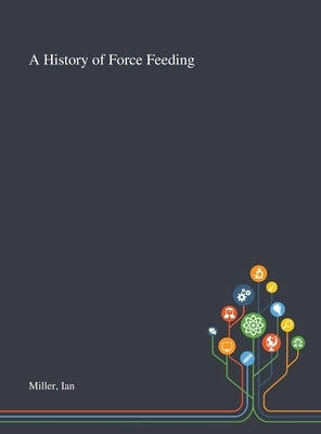 A History of Force Feeding by Miller, Ian