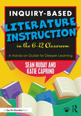 Inquiry-Based Literature Instruction in the 6-12 Classroom: A Hands-on Guide for Deeper Learning by Ruday, Sean