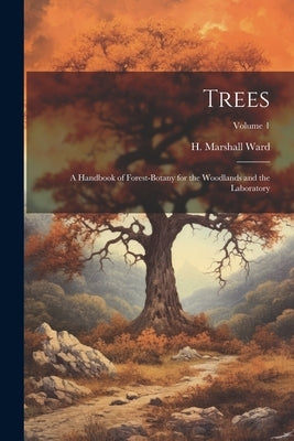 Trees; a Handbook of Forest-botany for the Woodlands and the Laboratory; Volume 1 by Ward, H. Marshall (Harry Marshall) 1.