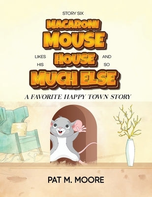 MACARONI MOUSE LIKES HIS HOUSE AND SO MUCH ELSE (Welcome to Happy Town Book 6) by Moore, Pat M.