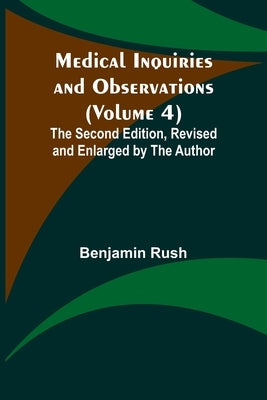 Medical Inquiries and Observations (Volume 4); The Second Edition, Revised and Enlarged by the Author by Rush, Benjamin