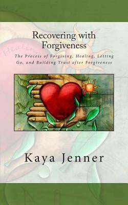 Recovering with Forgiveness: The Process of Forgiving, Healing, Letting Go, and Building Trust after Forgiveness by Jenner, Kaya