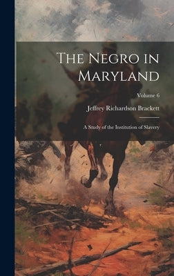 The Negro in Maryland: A Study of the Institution of Slavery; Volume 6 by Brackett, Jeffrey Richardson