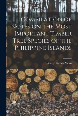 Compilation of Notes on the Most Important Timber Tree Species of the Philippine Islands by Ahern, George Patrick 1859-1942