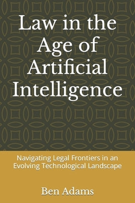 Law in the Age of Artificial Intelligence: Navigating Legal Frontiers in an Evolving Technological Landscape by Adams, Ben