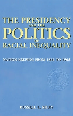 The Presidency and the Politics of Racial Inequality: Nation-Keeping from 1831 to 1965 by Riley, Russell