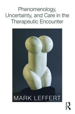 Phenomenology, Uncertainty, and Care in the Therapeutic Encounter by Leffert, Mark