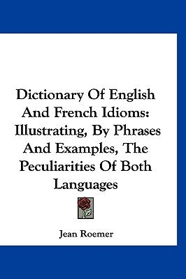 Dictionary of English and French Idioms: Illustrating, by Phrases and Examples, the Peculiarities of Both Languages by Roemer, Jean