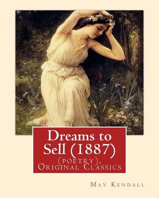Dreams to Sell (1887). By: May Kendall (poetry), Original Classics: May Kendall (Born Emma Goldworth Kendall) (1861 - 1943) was an English poet, by Kendall, May