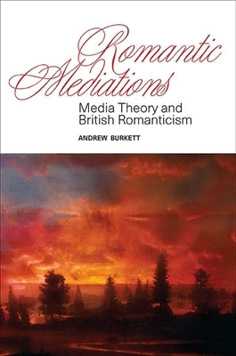 Romantic Mediations: Media Theory and British Romanticism by Burkett, Andrew