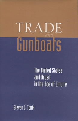 Trade and Gunboats: The United States and Brazil in the Age of Empire by Topik, Steven C.