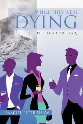 While They Were Dying: The Road to Iraq by Shaw, Samuel Peter