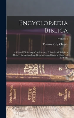 Encyclopædia Biblica: A Critical Dictionary of the Literary, Political and Religious History, the Archæology, Geography, and Natural History by Cheyne, Thomas Kelly