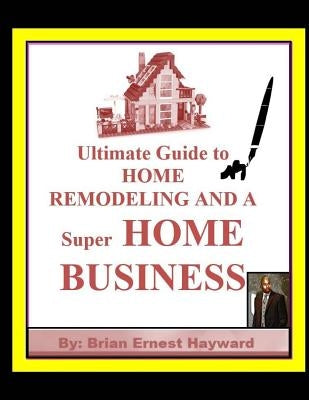Ultimate Guide to HOME REMODELING AND A Super HOME BUSINESS by Hayward, Brian Ernest