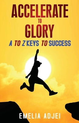 Accelerate to Glory: A to Z Keys To Success by Adjei, Emelia
