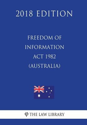 Freedom of Information ACT 1982 (Australia) (2018 Edition) by The Law Library