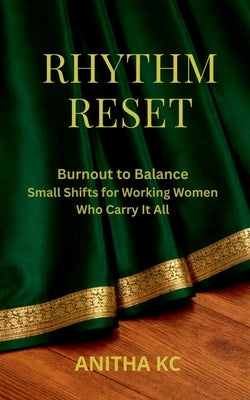 Rhythm Reset: Burnout to Balance Small Shifts for Working Women Who Carry It All by Anitha Kc
