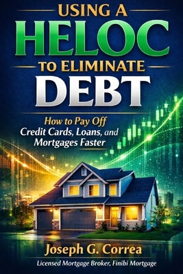 Using a HELOC to Eliminate Debt: How to Pay Off Credit Cards, Loans, and Mortgages Faster by Correa, Joseph G.