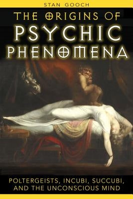 The Origins of Psychic Phenomena: Poltergeists, Incubi, Succubi, and the Unconscious Mind by Gooch, Stan