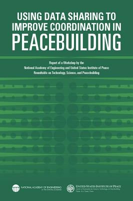 Using Data Sharing to Improve Coordination in Peacebuilding: Report of a Workshop by the National Academy of Engineering and United States Institute o by United States Institute of Peace