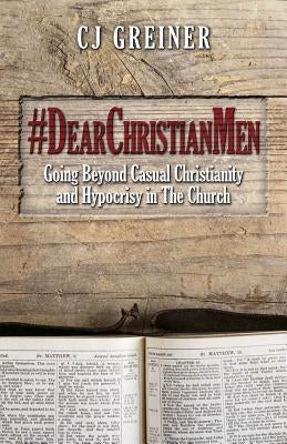#DearChristianMen: Going Beyond Casual Christianity and Hypocrisy in The Church by Greiner, Cj