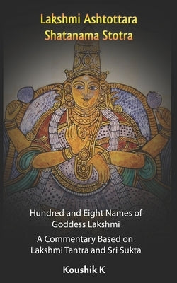Lakshmi Ashtottara Shatanama Stotra - Hundred and Eight Names of Lakshmi: A Commentary Based on Lakshmi Tantra and Sri Sukta by K, Koushik