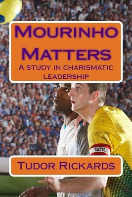Mourinho Matters: A study in charismatic leadership by Rickards, Tudor