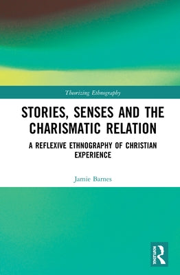 Stories, Senses and the Charismatic Relation: A Reflexive Ethnography of Christian Experience by Barnes, Jamie