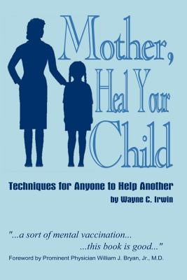 Mother, Heal Your Child: Techniques for Anyone to Help Another by Irwin, Wayne C.