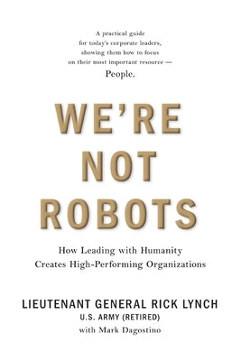 We're Not Robots: How Leading with Humanity Creates High-Performing Organizations by Lynch, Lt Gen (Ret) Rick