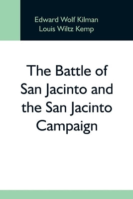The Battle Of San Jacinto And The San Jacinto Campaign by Wolf Kilman, Edward