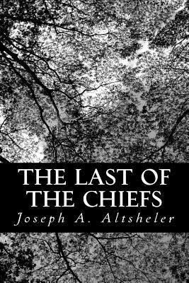 The Last of the Chiefs: A Story of the Great Sioux War by Altsheler, Joseph a.