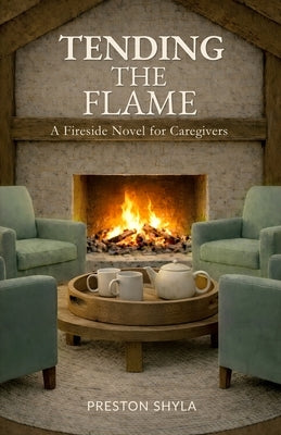 Tending the Flame: A Fireside Novel for Caregivers by Shyla, Preston