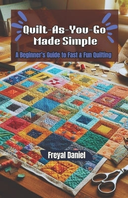 Quilt-As-You-Go Made Simple: A Beginner's Guide to Fast & Fun Quilting by Daniel, Freyal