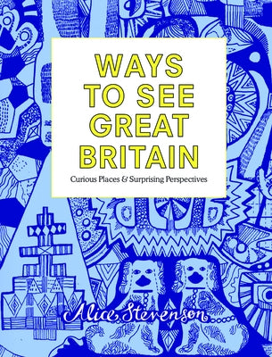 Ways to See Great Britain: Curious Places and Surprising Perspectives by Stevenson, Alice