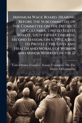 Minimum Wage Board. Hearing Before the Subcommittee of the Committee on the District of Columbia, United States Senate, Sixty-fifth Congress, Second S by United States Congress Senate Committ
