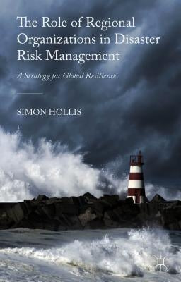 The Role of Regional Organizations in Disaster Risk Management: A Strategy for Global Resilience by Hollis, S.