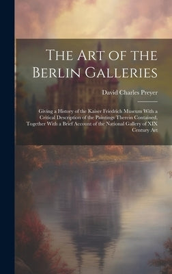The Art of the Berlin Galleries: Giving a History of the Kaiser Friedrich Museum With a Critical Description of the Paintings Therein Contained, Toget by Preyer, David Charles