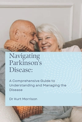 Navigating Parkinson's Disease: A Comprehensive Guide to Understanding and Managing the Disease by Morrison, Kurt