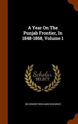 A Year On The Punjab Frontier, In 1848-1868, Volume 1 by Sir Herbert Benjamin Edwardes