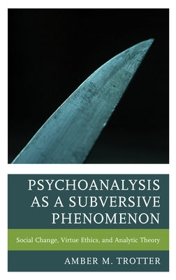 Psychoanalysis as a Subversive Phenomenon: Social Change, Virtue Ethics, and Analytic Theory by Trotter, Amber M.