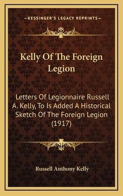 Kelly Of The Foreign Legion: Letters Of Legionnaire Russell A. Kelly, To Is Added A Historical Sketch Of The Foreign Legion (1917) by Kelly, Russell Anthony