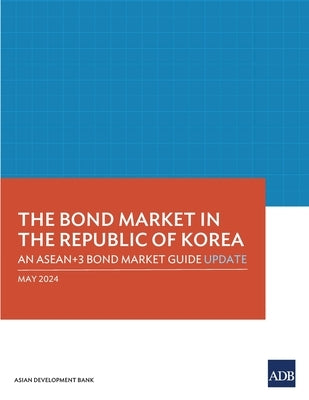 The Bond Market in the Republic of Korea: An Asean+3 Bond Market Guide Update by Asian Development Bank