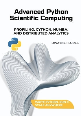 Advanced Python Scientific Computing: Profiling, Cython, Numba, and Distributed Analytics by Flores, Dwayne