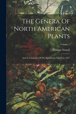 The Genera Of North American Plants: And A Catalogue Of The Species To The Year 1817; Volume 1 by Nuttall, Thomas