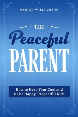 The Peaceful Parent: How to Keep Your Cool and Raise Happy, Respectful Kids by Williamson, Nadine