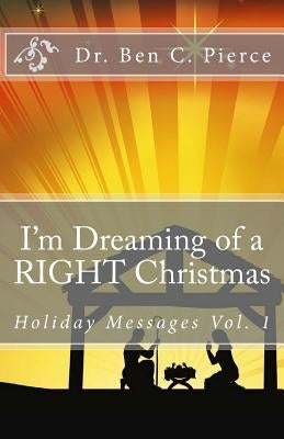 I'm Dreaming of a RIGHT Christmas: Holiday Messages Vol. 1 by Pierce, Ben C.