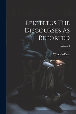 Epictetus The Discourses As Reported; Volume I by Oldfater, W. A.